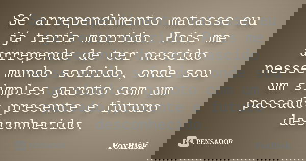 Sé arrependimento matasse eu já teria morrido. Pois me arrepende de ter nascido nesse mundo sofrido, onde sou um simples garoto com um passado,presente e futuro... Frase de FoxRisk.