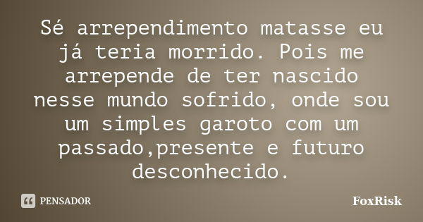 Sé arrependimento matasse eu já teria morrido. Pois me arrepende de ter nascido nesse mundo sofrido, onde sou um simples garoto com um passado,presente e futuro... Frase de FoxRisk.