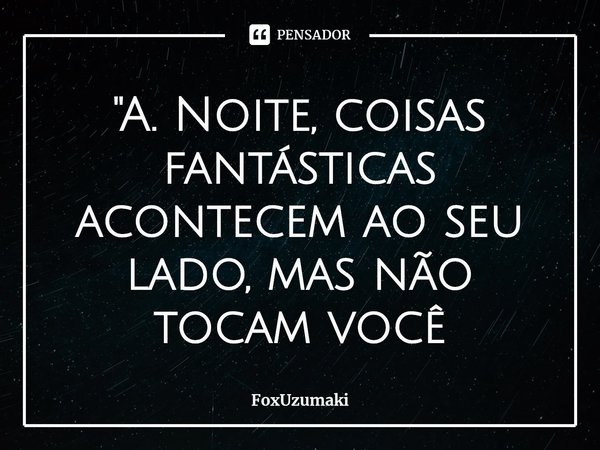 ⁠"A. Noite, coisas fantásticas acontecem ao seu lado, mas não tocam você... Frase de FoxUzumaki.