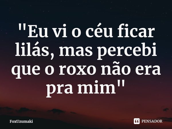 ⁠"Eu vi o céu ficar lilás, mas percebi que o roxo não era pra mim"... Frase de FoxUzumaki.