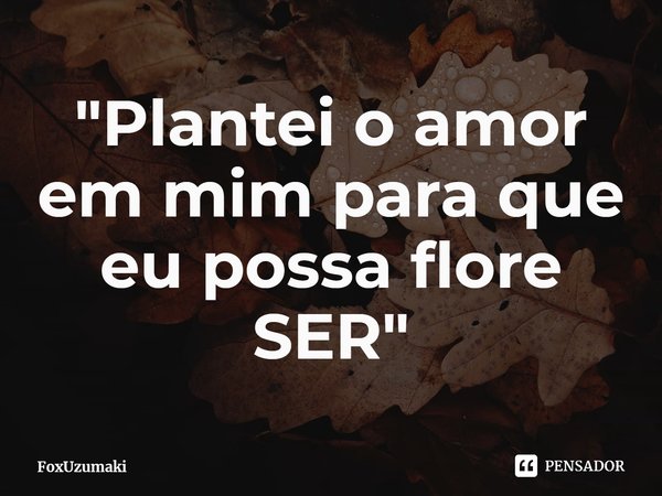 ⁠"Plantei o amor em mim para que eu possa flore SER"... Frase de FoxUzumaki.