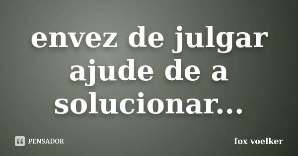 envez de julgar ajude de a solucionar...... Frase de fox voelker.