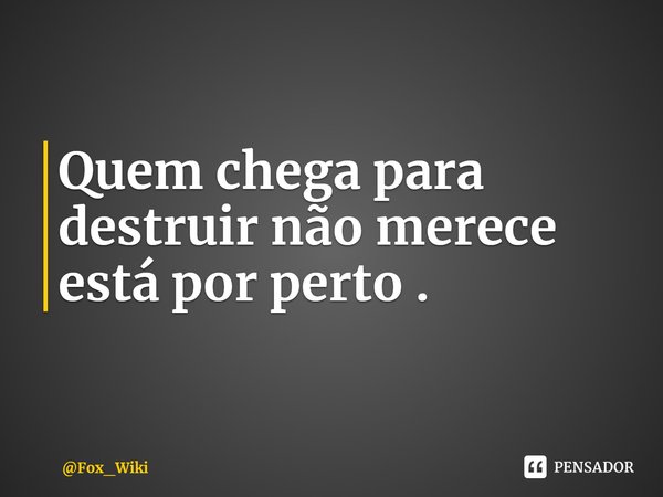 ⁠Quem chega para destruir não merece está por perto .... Frase de Fox_Wiki.