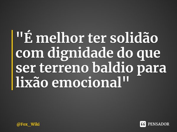⁠"É melhor ter solidão com dignidade do que ser terreno baldio para lixão emocional "... Frase de Fox_Wiki.
