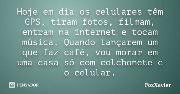 Hoje em dia os celulares têm GPS, tiram fotos, filmam, entram na internet e tocam música. Quando lançarem um que faz café, vou morar em uma casa só com colchone... Frase de FoxXavier.