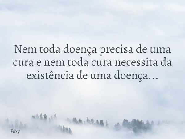Nem toda doença precisa de uma cura e nem toda cura necessita da existência de uma doença...... Frase de Foxy.