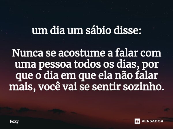 ⁠um dia um sábio disse: Nunca se acostume a falar com uma pessoa todos os dias, por que o dia em que ela não falar mais, você vai se sentir sozinho.... Frase de foxy.