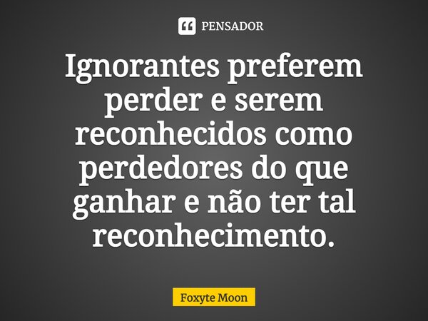 ⁠Ignorantes preferem perder e serem reconhecidos como perdedores do que ganhar e não ter tal reconhecimento.... Frase de Foxyte Moon.