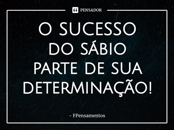 ⁠O SUCESSO
do sábio
parte de sua determinação!... Frase de FPensamentos.