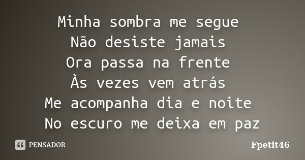 Minha sombra me segue Não desiste jamais Ora passa na frente Às vezes vem atrás Me acompanha dia e noite No escuro me deixa em paz... Frase de Fpetit46.