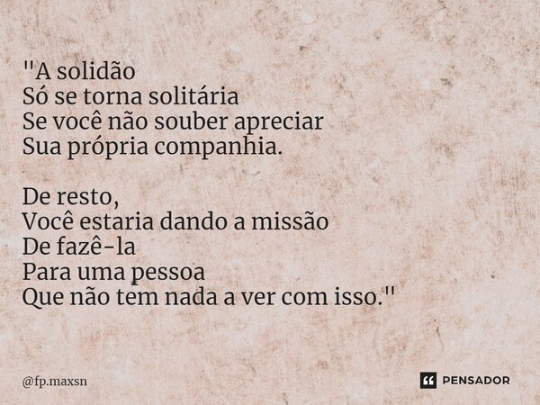 ⁠"A solidão Só se torna solitária Se você não souber apreciar Sua própria companhia. De resto, Você estaria dando a missão De fazê-la Para uma pessoa Que n... Frase de fp.maxsn.