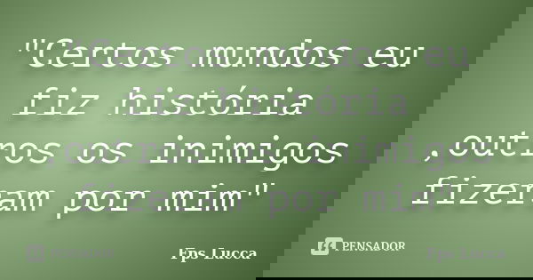 "Certos mundos eu fiz história ,outros os inimigos fizeram por mim"... Frase de Fps Lucca.