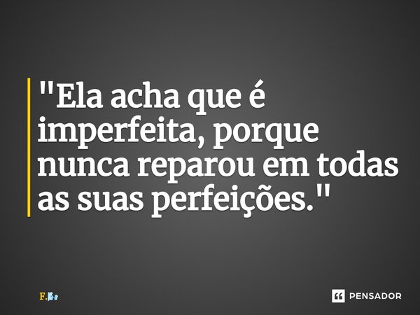 ⁠"Ela acha que é imperfeita, porque nunca reparou em todas as suas perfeições."... Frase de F..