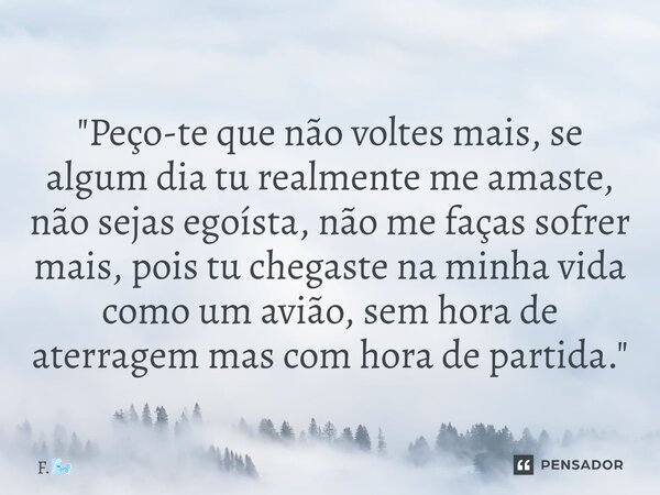 ⁠ "Peço-te que não voltes mais, se algum dia tu realmente me amaste, não sejas egoísta, não me faças sofrer mais, pois tu chegaste na minha vida como um av... Frase de F..