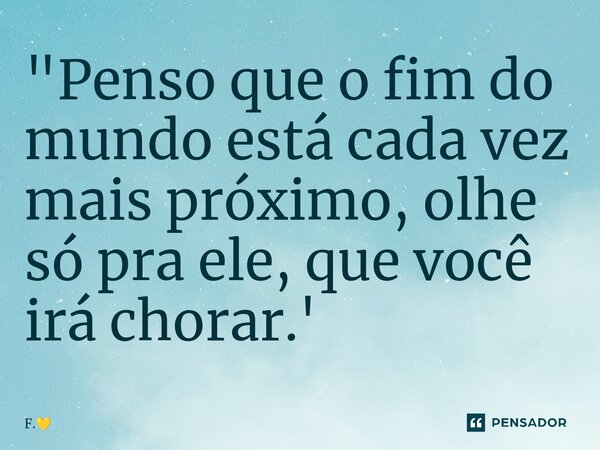 "Penso que o fim do mundo está cada vez mais próximo, olhe só pra ele, que você irá chorar.⁠'... Frase de F..