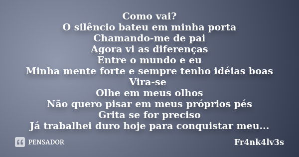 Como vai? O silêncio bateu em minha porta Chamando-me de pai Agora vi as diferenças Entre o mundo e eu Minha mente forte e sempre tenho idéias boas Vira-se Olhe... Frase de Fr4nk4lv3s.