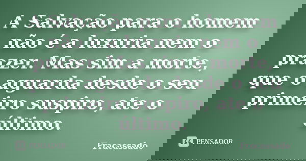 A Salvação para o homem não é a luxuria nem o prazer. Mas sim a morte, que o aguarda desde o seu primeiro suspiro, ate o último.... Frase de Fracassado.