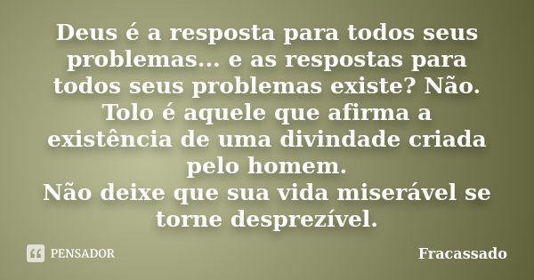 Deus é a resposta para todos seus problemas... e as respostas para todos seus problemas existe? Não. Tolo é aquele que afirma a existência de uma divindade cria... Frase de Fracassado.