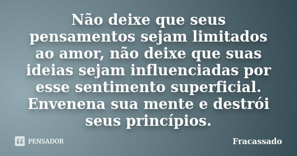 Não deixe que seus pensamentos sejam limitados ao amor, não deixe que suas ideias sejam influenciadas por esse sentimento superficial. Envenena sua mente e dest... Frase de Fracassado.