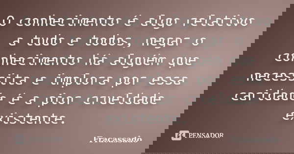O conhecimento é algo relativo a tudo e todos, negar o conhecimento há alguém que necessita e implora por essa caridade é a pior crueldade existente.... Frase de Fracassado.