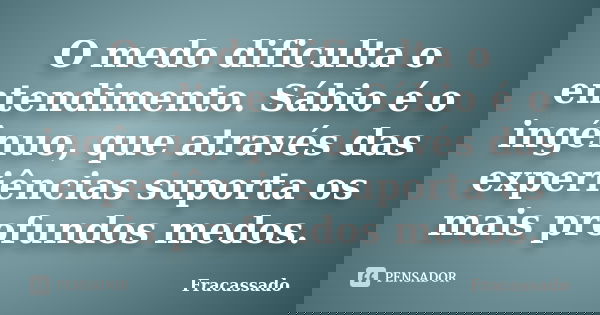 O medo dificulta o entendimento. Sábio é o ingênuo, que através das experiências suporta os mais profundos medos.... Frase de Fracassado.
