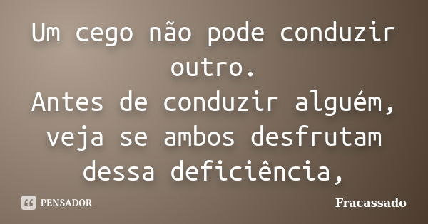 Um cego não pode conduzir outro. Antes de conduzir alguém, veja se ambos desfrutam dessa deficiência,... Frase de Fracassado.