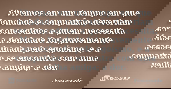 Vivemos em um tempo em que bondade e compaixão deveriam ser concedidos a quem necessita. Mas a bondade foi gravemente assassinada pelo egoísmo, e a compaixão se... Frase de Fracassado.