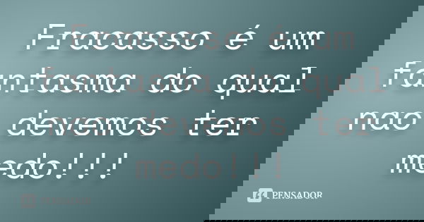 Fracasso é um fantasma do qual nao devemos ter medo!!!
