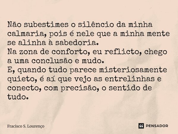 ⁠Não subestimes o silêncio da minha calmaria, pois é nele que a minha mente se alinha à sabedoria. Na zona de conforto, eu reflicto, chego a uma conclusão e mud... Frase de Fracisco S. Lourenço.