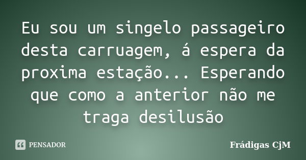 Eu sou um singelo passageiro desta carruagem, á espera da proxima estação... Esperando que como a anterior não me traga desilusão... Frase de Frádigas CjM.