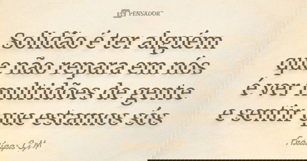 Solidão é ter alguém que não repara em nós é ver multidões de gente e sentir que estamos sós... Frase de Frádigas cjm.