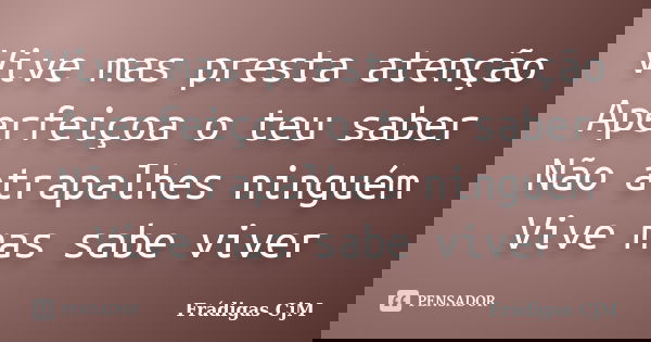 Vive mas presta atenção Aperfeiçoa o teu saber Não atrapalhes ninguém Vive mas sabe viver... Frase de Frádigas CjM.