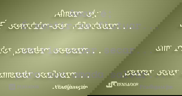 Amar é; É sentir-se flutuar... um rio poder secar... para sua amada salvar...... Frase de FrádigasCJM.