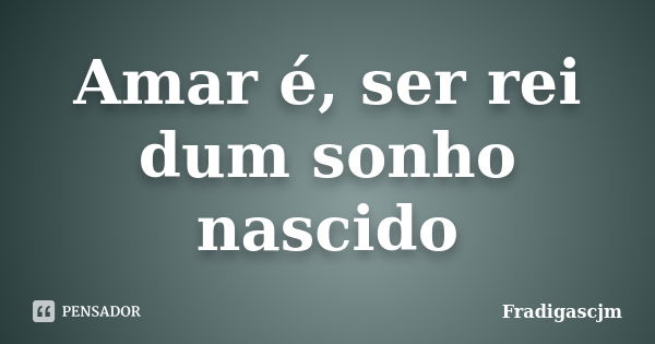 Amar é, ser rei dum sonho nascido... Frase de FrádigasCJM.