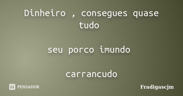 Dinheiro , consegues quase tudo seu porco imundo carrancudo... Frase de FrádigasCJM.