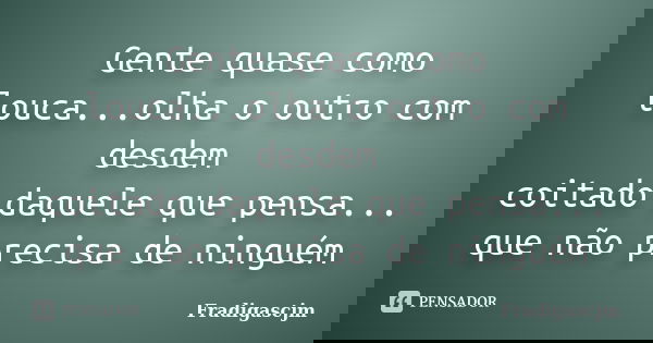 Gente quase como louca...olha o outro com desdem coitado daquele que pensa... que não precisa de ninguém... Frase de FrádigasCJM.