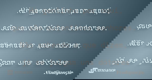 Há gentinha por aqui, que são autenticos senhores. Não sabendo o que dizem, já se julgam uns dótores... Frase de FrádigasCJM.