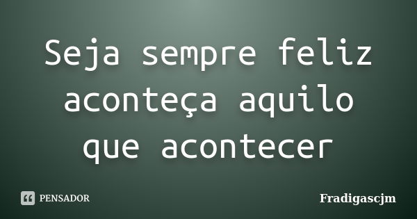 Seja sempre feliz aconteça aquilo que acontecer... Frase de Fradigascjm.