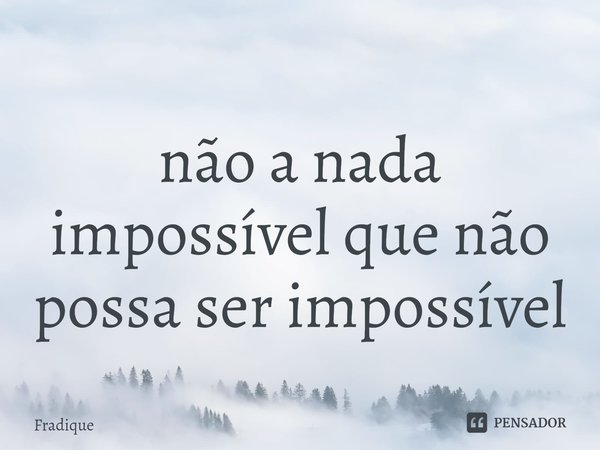 ⁠não a nada impossível que não possa ser impossível... Frase de Fradique.