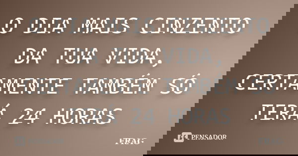 O DIA MAIS CINZENTO DA TUA VIDA, CERTAMENTE TAMBÉM SÓ TERÁ 24 HORAS... Frase de FRAG.