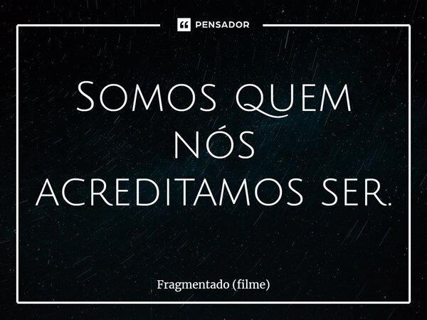 ⁠Somos quem nós acreditamos ser.... Frase de Fragmentado (filme).