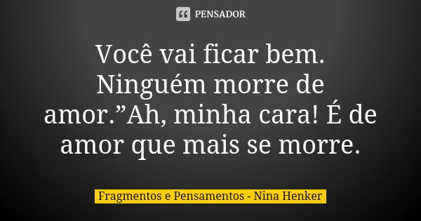 Você vai ficar bem. Ninguém morre de amor.”Ah, minha cara! É de amor que mais se morre.... Frase de Fragmentos e Pensamentos - Nina Henker.