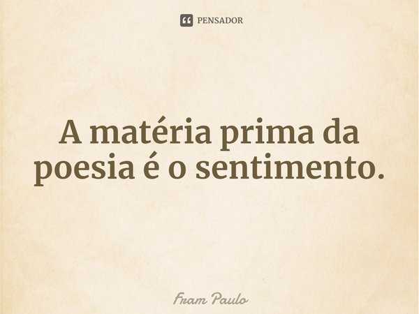 ⁠A matéria prima da poesia é o sentimento.... Frase de Fram Paulo.