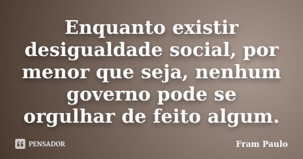 Enquanto existir desigualdade social, por menor que seja, nenhum governo pode se orgulhar de feito algum.... Frase de Fram Paulo.
