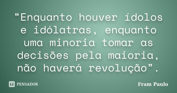 “Enquanto houver ídolos e idólatras, enquanto uma minoria tomar as decisões pela maioria, não haverá revolução”.... Frase de Fram Paulo.