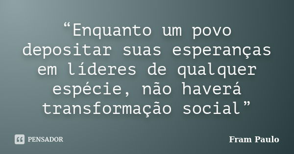 “Enquanto um povo depositar suas esperanças em líderes de qualquer espécie, não haverá transformação social”... Frase de Fram Paulo.