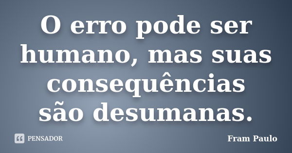 O erro pode ser humano, mas suas consequências são desumanas.... Frase de Fram Paulo.