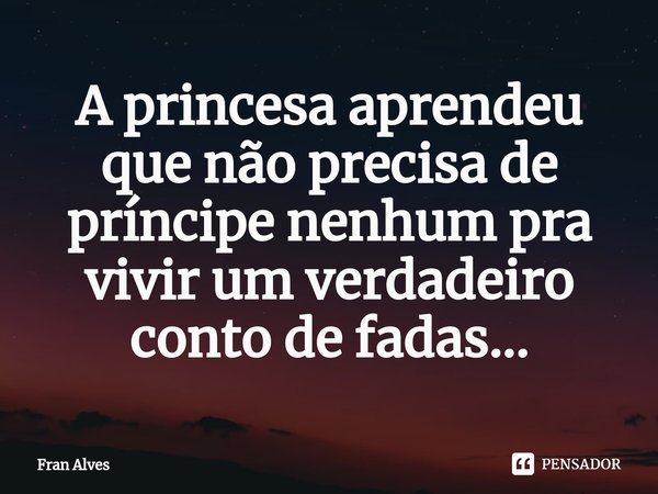 ⁠A princesa aprendeu que não precisa de príncipe nenhum pra viver um verdadeiro conto de fadas...... Frase de Fran Alves.