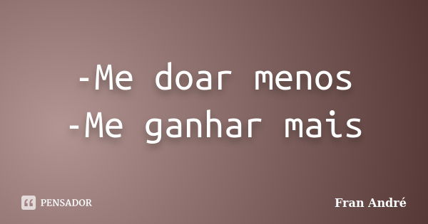 -Me doar menos -Me ganhar mais... Frase de Fran André.