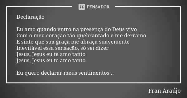 Declaração Eu amo quando entro na presença do Deus vivo Com o meu coração tão quebrantado e me derramo E sinto que sua graça me abraça suavemente Inevitável ess... Frase de Fran Araújo.